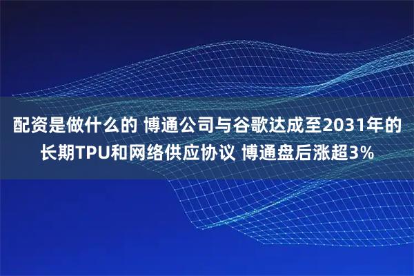 配资是做什么的 博通公司与谷歌达成至2031年的长期TPU和网络供应协议 博通盘后涨超3%