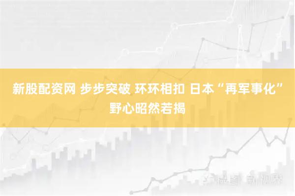 新股配资网 步步突破 环环相扣 日本“再军事化”野心昭然若揭