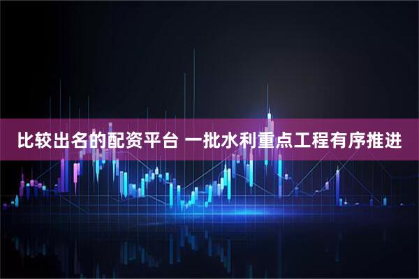 比较出名的配资平台 一批水利重点工程有序推进