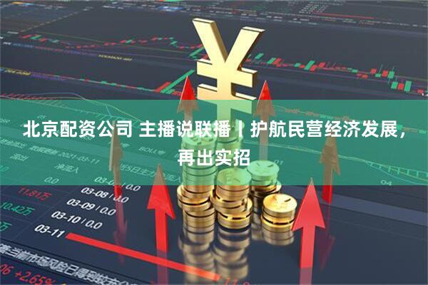 北京配资公司 主播说联播丨护航民营经济发展，再出实招