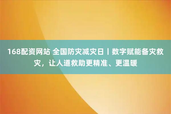 168配资网站 全国防灾减灾日丨数字赋能备灾救灾，让人道救助更精准、更温暖
