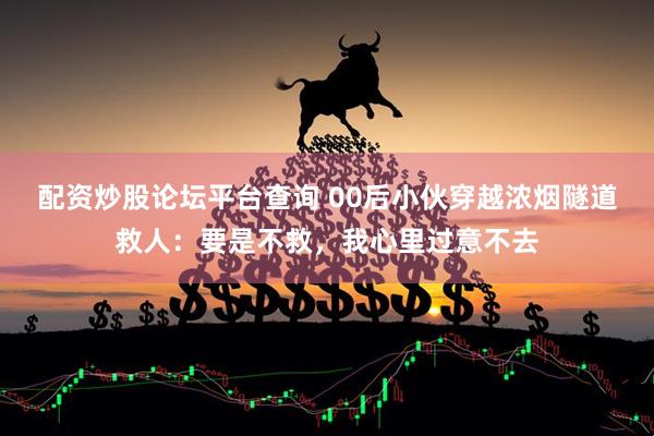 配资炒股论坛平台查询 00后小伙穿越浓烟隧道救人：要是不救，我心里过意不去