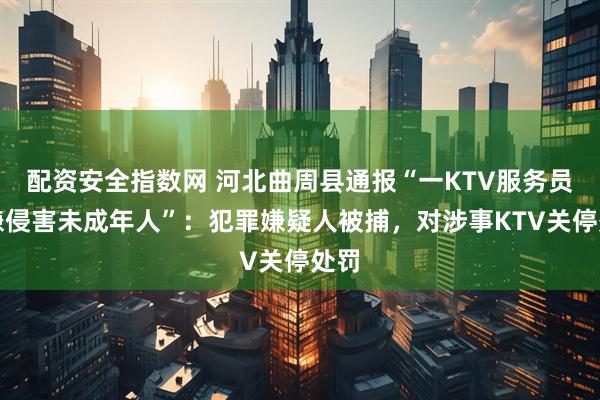 配资安全指数网 河北曲周县通报“一KTV服务员涉嫌侵害未成年人”：犯罪嫌疑人被捕，对涉事KTV关停处罚