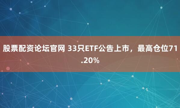 股票配资论坛官网 33只ETF公告上市,最高仓位71.20%
