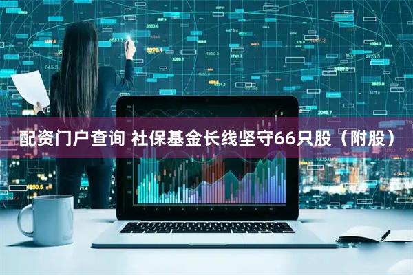配资门户查询 社保基金长线坚守66只股（附股）