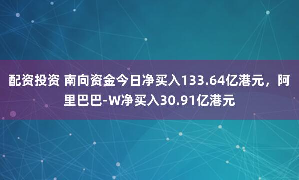 配资投资 南向资金今日净买入133.64亿港元，阿里巴巴-W净买入30.91亿港元