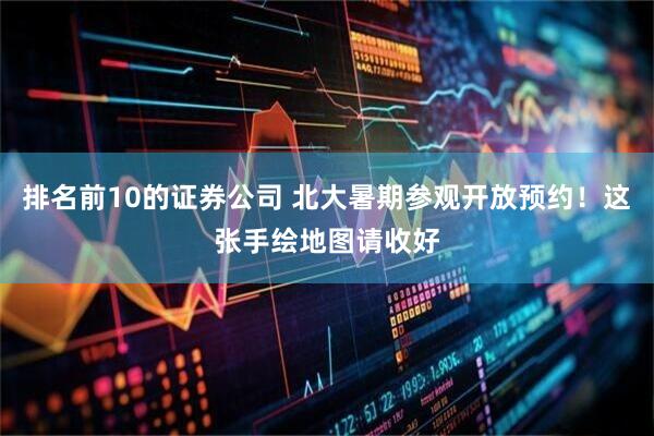 排名前10的证券公司 北大暑期参观开放预约!这张手绘地图请收好
