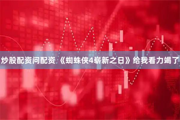 炒股配资问配资 《蜘蛛侠4崭新之日》给我看力竭了