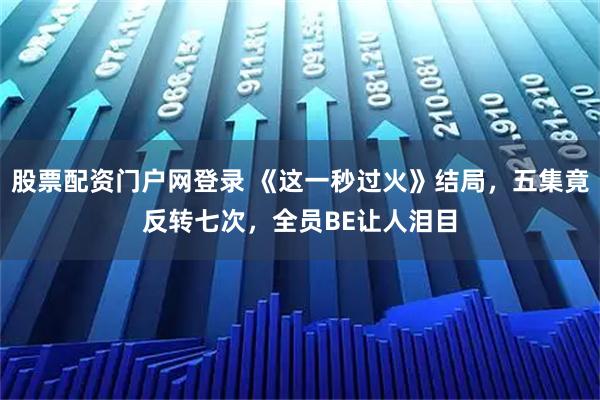 股票配资门户网登录 《这一秒过火》结局，五集竟反转七次，全员BE让人泪目