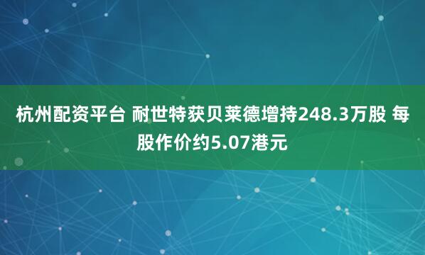 杭州配资平台 耐世特获贝莱德增持248.3万股 每股作价约5.07港元