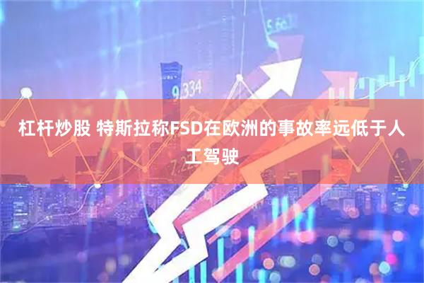 杠杆炒股 特斯拉称FSD在欧洲的事故率远低于人工驾驶